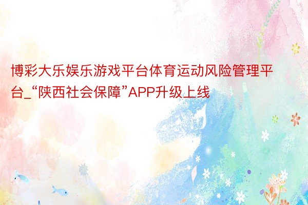 博彩大乐娱乐游戏平台体育运动风险管理平台_“陕西社会保障”APP升级上线