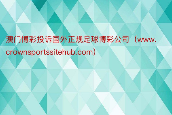 澳门博彩投诉国外正规足球博彩公司（www.crownsportssitehub.com）